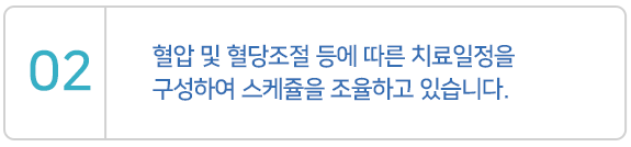 혈압 및 혈당조절 등에 따른 치료일정을 구성하여 스케줄을 조율하고 있습니다.