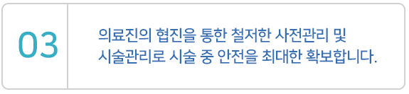 의료진의 협진을 통한 철저한 사전관리 및 시술관리로 시술 중 안전을 최대한 확보합니다.